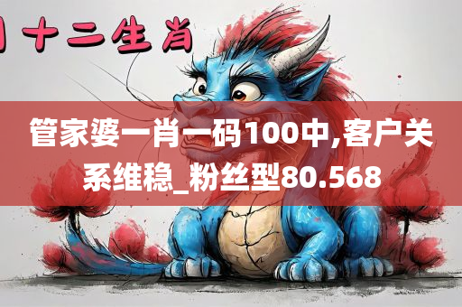 管家婆一肖一码100中,客户关系维稳_粉丝型80.568