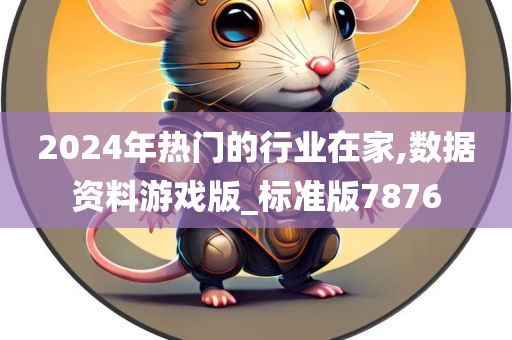 2024年热门的行业在家,数据资料游戏版_标准版7876