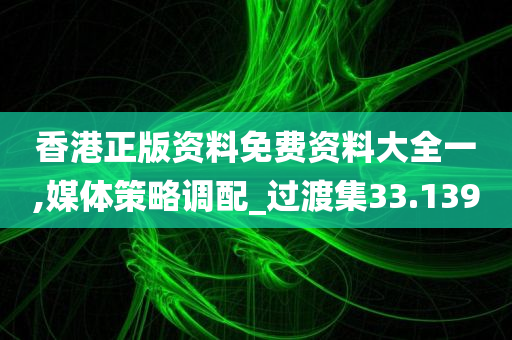 香港正版资料免费资料大全一,媒体策略调配_过渡集33.139