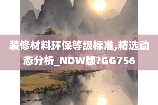 装修材料环保等级标准,精选动态分析_NDW版?GG756