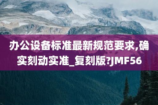 办公设备标准最新规范要求,确实刻动实准_复刻版?JMF56