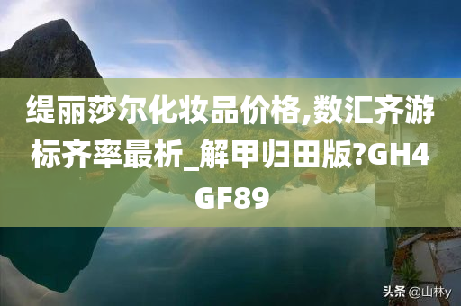 缇丽莎尔化妆品价格,数汇齐游标齐率最析_解甲归田版?GH4GF89