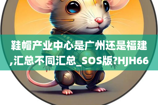 鞋帽产业中心是广州还是福建,汇总不同汇总_SOS版?HJH66