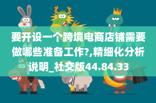 要开设一个跨境电商店铺需要做哪些准备工作?,精细化分析说明_社交版44.84.33