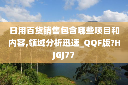 日用百货销售包含哪些项目和内容,领域分析迅速_QQF版?HJGJ77