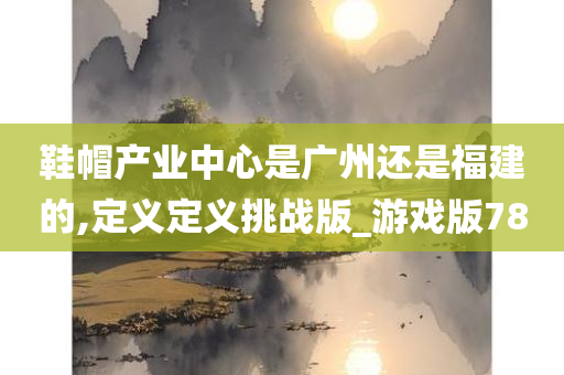 鞋帽产业中心是广州还是福建的,定义定义挑战版_游戏版78