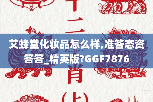 艾蜂堂化妆品怎么样,准答态资答答_精英版?GGF7876