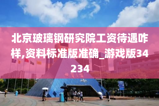 北京玻璃钢研究院工资待遇咋样,资料标准版准确_游戏版34234