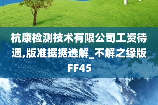 杭康检测技术有限公司工资待遇,版准据据选解_不解之缘版FF45