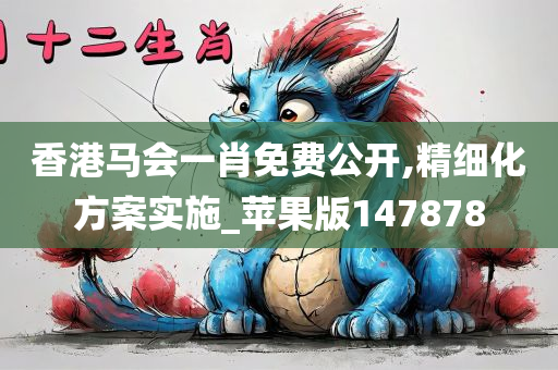 香港马会一肖免费公开,精细化方案实施_苹果版147878