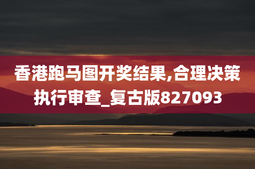 香港跑马图开奖结果,合理决策执行审查_复古版827093