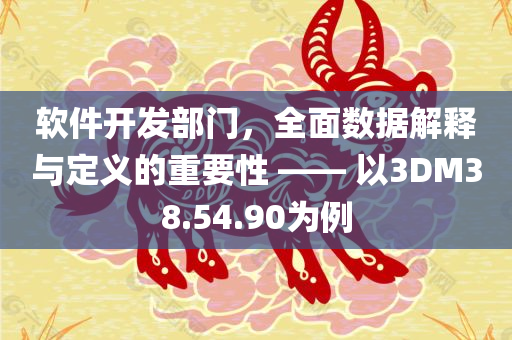 软件开发部门，全面数据解释与定义的重要性 —— 以3DM38.54.90为例