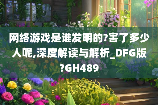 网络游戏是谁发明的?害了多少人呢,深度解读与解析_DFG版?GH489