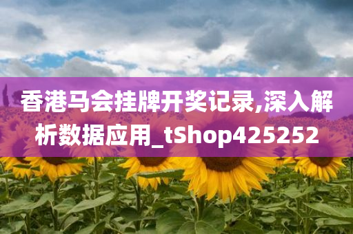 香港马会挂牌开奖记录,深入解析数据应用_tShop425252