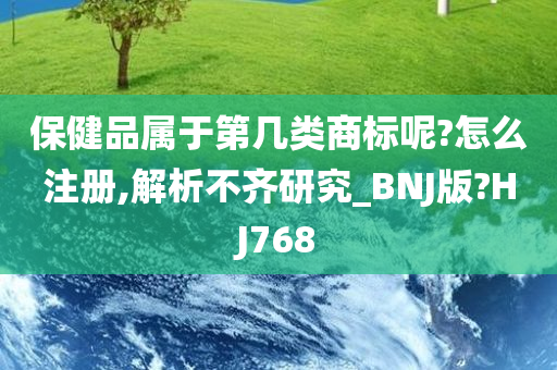 保健品属于第几类商标呢?怎么注册,解析不齐研究_BNJ版?HJ768