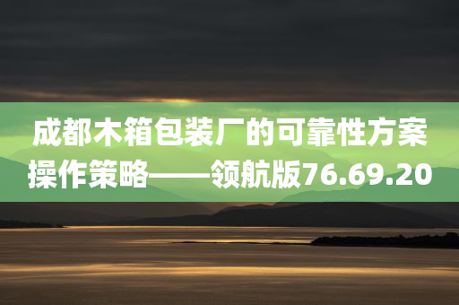 成都木箱包装厂的可靠性方案操作策略——领航版76.69.20