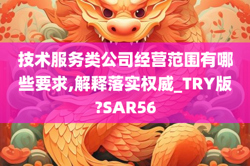 技术服务类公司经营范围有哪些要求,解释落实权威_TRY版?SAR56