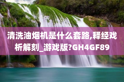 清洗油烟机是什么套路,释经戏析解刻_游戏版?GH4GF89