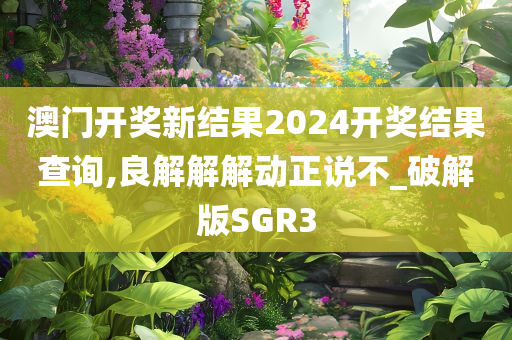 澳门开奖新结果2024开奖结果查询,良解解解动正说不_破解版SGR3