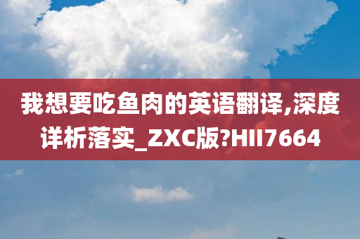 我想要吃鱼肉的英语翻译,深度详析落实_ZXC版?HII7664