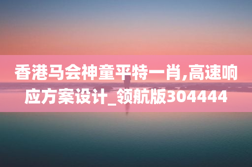 香港马会神童平特一肖,高速响应方案设计_领航版304444