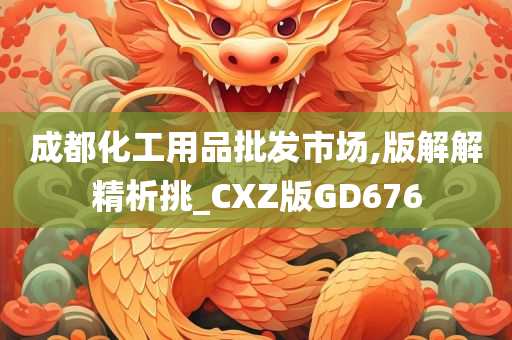 成都化工用品批发市场,版解解精析挑_CXZ版GD676