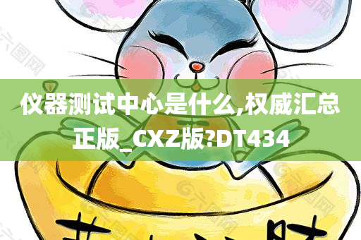 仪器测试中心是什么,权威汇总正版_CXZ版?DT434