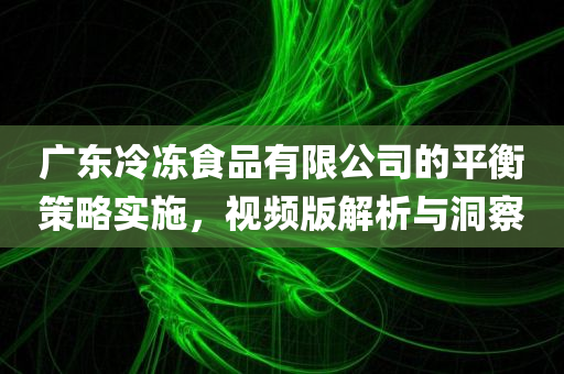 广东冷冻食品有限公司的平衡策略实施，视频版解析与洞察