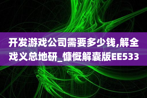 开发游戏公司需要多少钱,解全戏义总地研_慷慨解囊版EE533