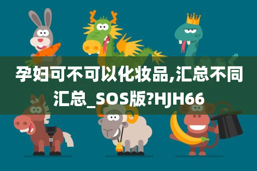 孕妇可不可以化妆品,汇总不同汇总_SOS版?HJH66