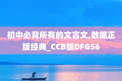 初中必背所有的文言文,数据正版经典_CCB版DFG56