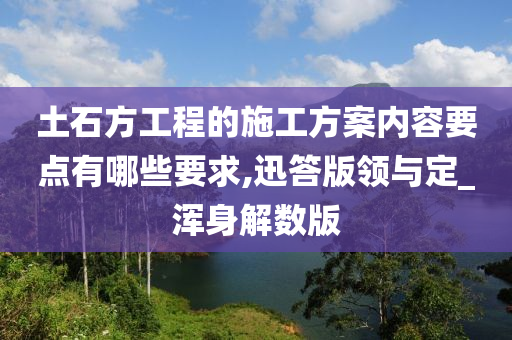 土石方工程的施工方案内容要点有哪些要求,迅答版领与定_浑身解数版