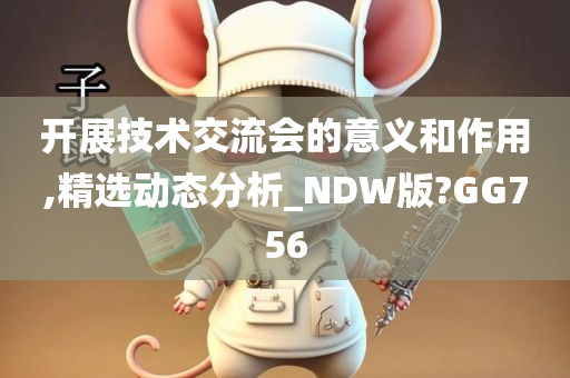 开展技术交流会的意义和作用,精选动态分析_NDW版?GG756