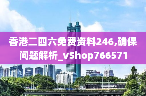 香港二四六免费资料246,确保问题解析_vShop766571