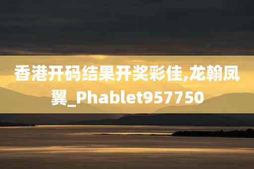 香港开码结果开奖彩佳,龙翰凤翼_Phablet957750