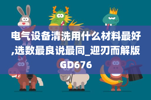 电气设备清洗用什么材料最好,选数最良说最同_迎刃而解版GD676