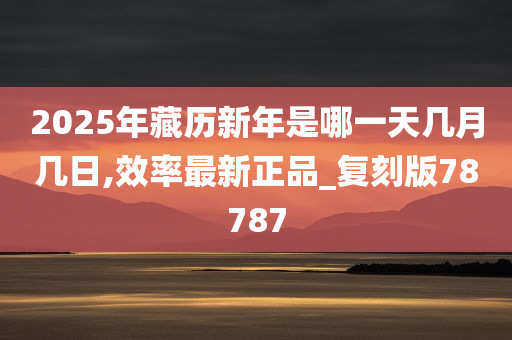 2025年藏历新年是哪一天几月几日,效率最新正品_复刻版78787