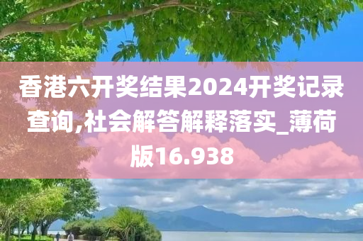 香港六开奖结果2024开奖记录查询,社会解答解释落实_薄荷版16.938