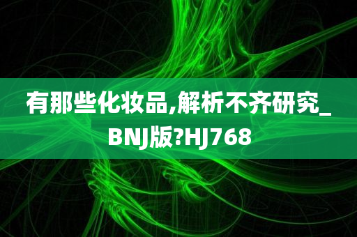 有那些化妆品,解析不齐研究_BNJ版?HJ768