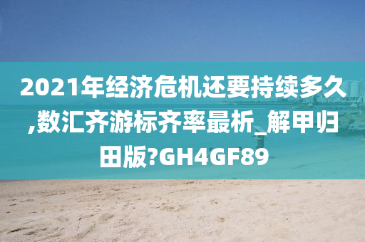 2021年经济危机还要持续多久,数汇齐游标齐率最析_解甲归田版?GH4GF89