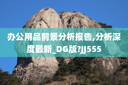 办公用品前景分析报告,分析深度最新_DG版?JJ555