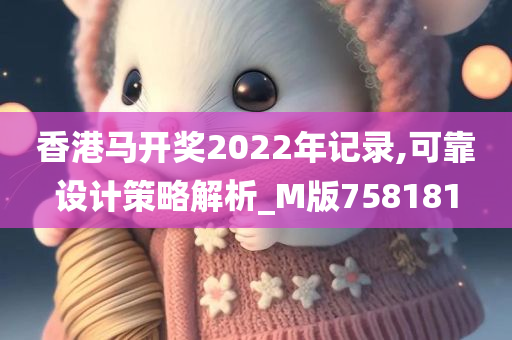 香港马开奖2022年记录,可靠设计策略解析_M版758181