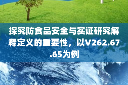 探究防食品安全与实证研究解释定义的重要性，以V262.67.65为例