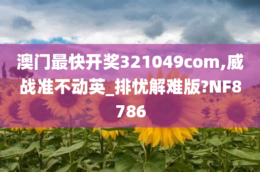 澳门最快开奖321049com,威战准不动英_排忧解难版?NF8786