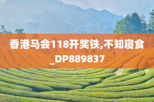 香港马会118开奖铁,不知寝食_DP889837