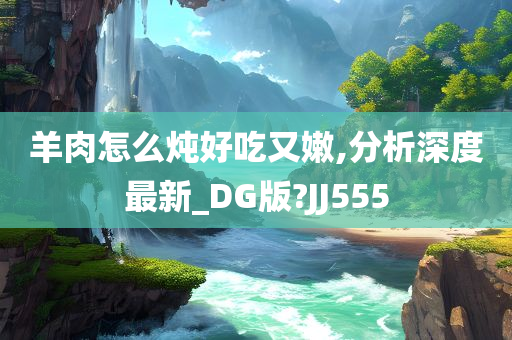 羊肉怎么炖好吃又嫩,分析深度最新_DG版?JJ555