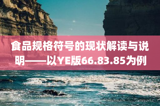 食品规格符号的现状解读与说明——以YE版66.83.85为例