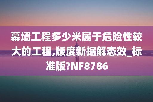 幕墙工程多少米属于危险性较大的工程,版度新据解态效_标准版?NF8786