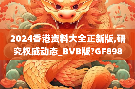 2024香港资料大全正新版,研究权威动态_BVB版?GF898