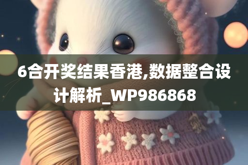 6合开奖结果香港,数据整合设计解析_WP986868